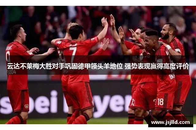 云达不莱梅大胜对手巩固德甲领头羊地位 强势表现赢得高度评价