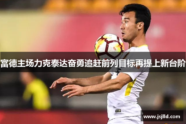 富德主场力克泰达奋勇追赶前列目标再提上新台阶
