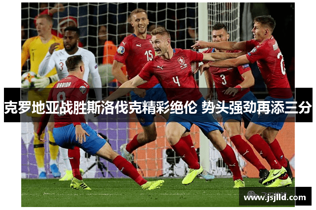 克罗地亚战胜斯洛伐克精彩绝伦 势头强劲再添三分