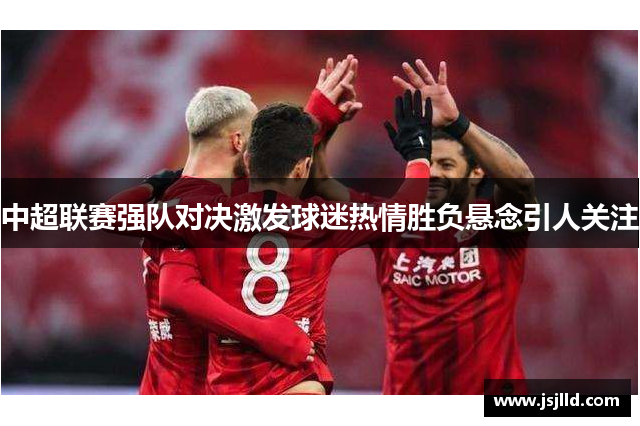 中超联赛强队对决激发球迷热情胜负悬念引人关注