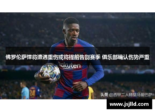 佛罗伦萨悍将遭遇重伤或将提前告别赛季 俱乐部确认伤势严重